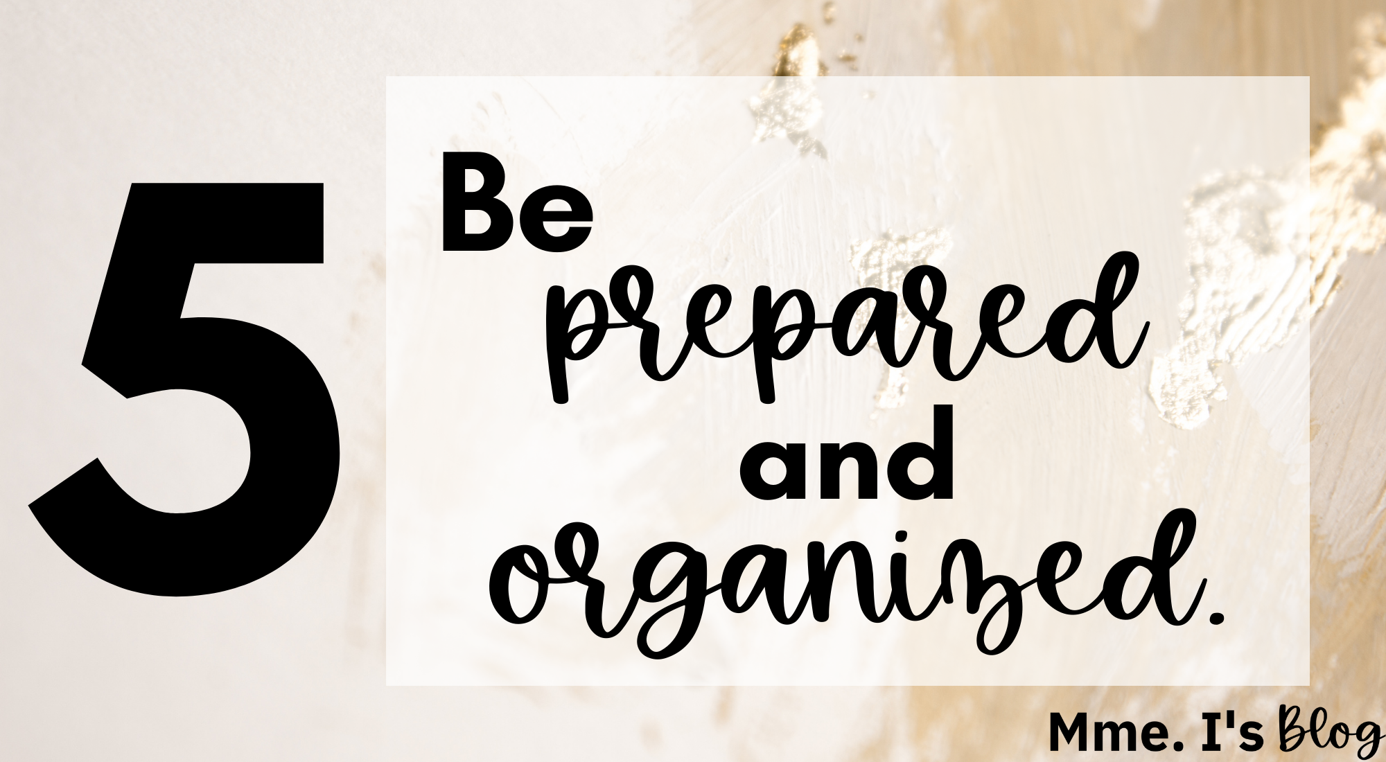 Be prepared and organized
